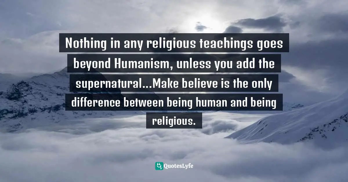 Nothing in any religious teachings goes beyond Humanism, unless you add the supernatural...Make believe is the only difference between being human and being religious.