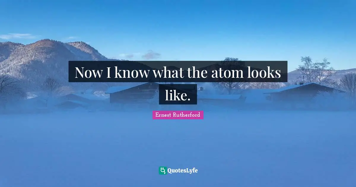 Physics Quotes: "Now I know what the atom looks like."