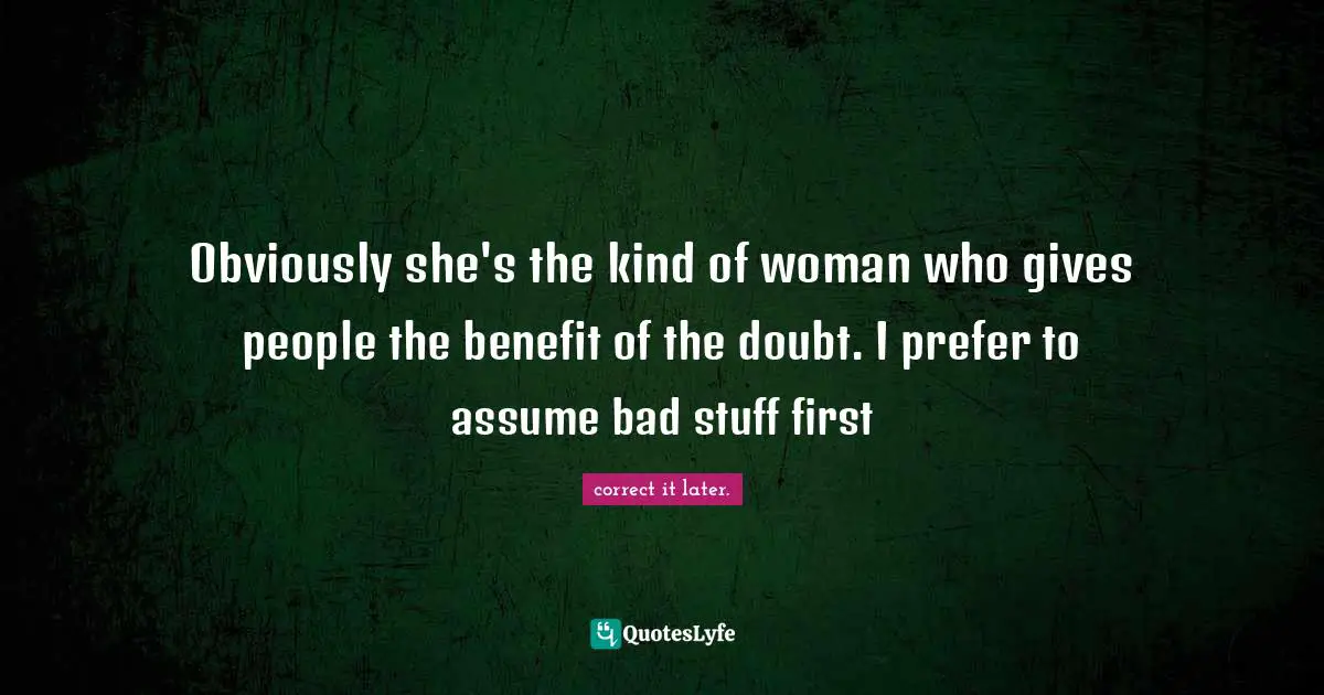 Obviously she's the kind of woman who gives people the benefit of the doubt. I prefer to assume bad stuff first