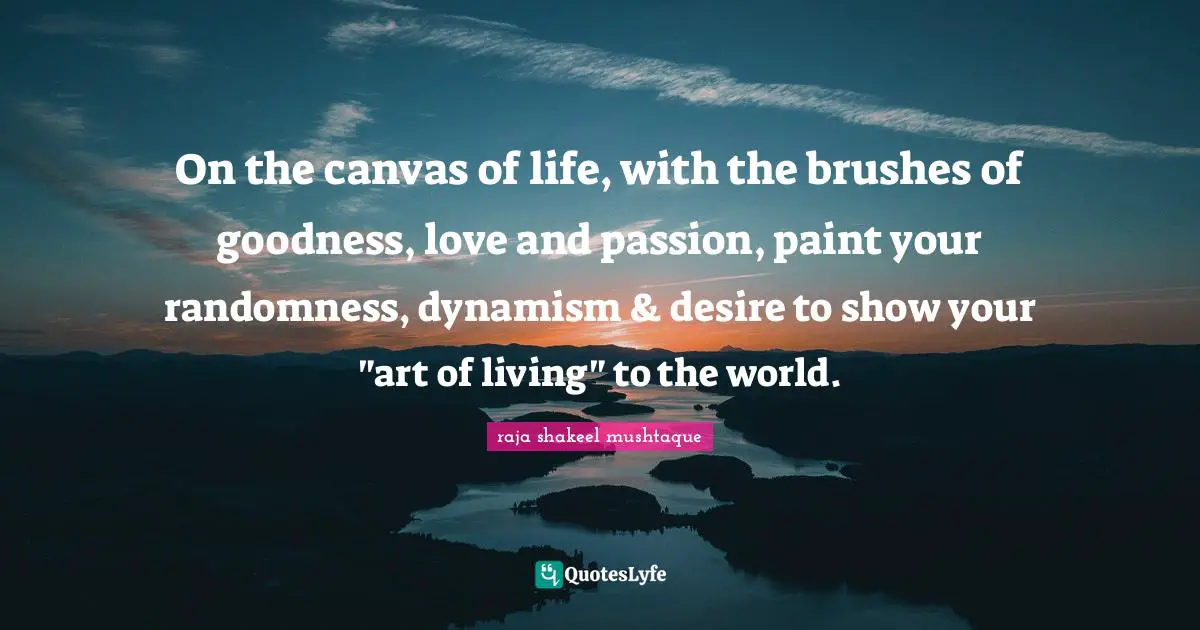 On the canvas of life, with the brushes of goodness, love and passion, paint your randomness, dynamism & desire to show your "art of living" to the world.