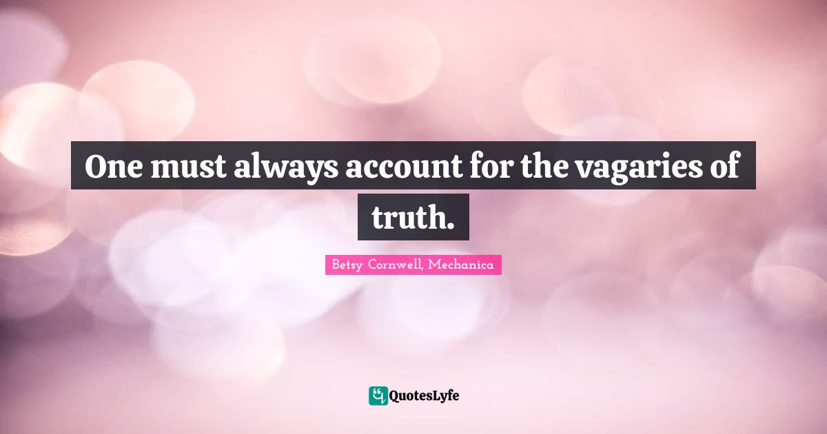 One must always account for the vagaries of truth.
