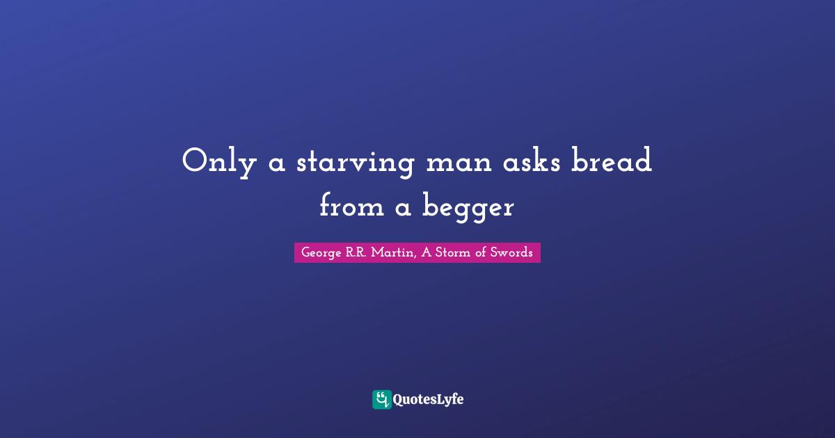 George R.R. Martin, A Storm Of Swords Quotes: "Only a starving man asks bread from a begger"