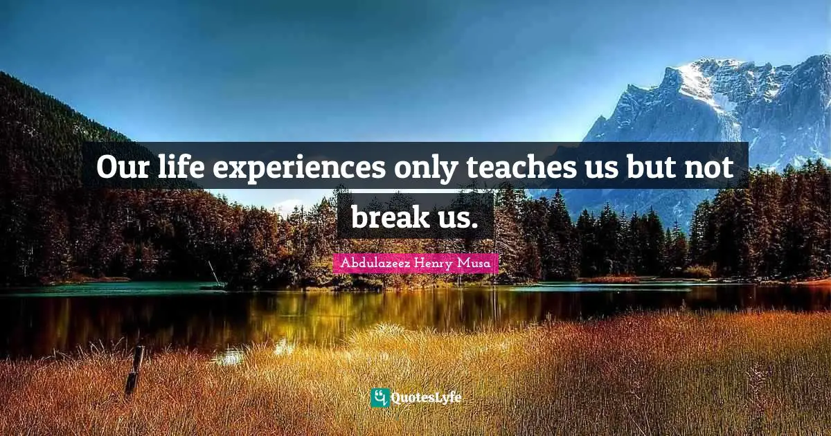 Our life experiences only teaches us but not break us.