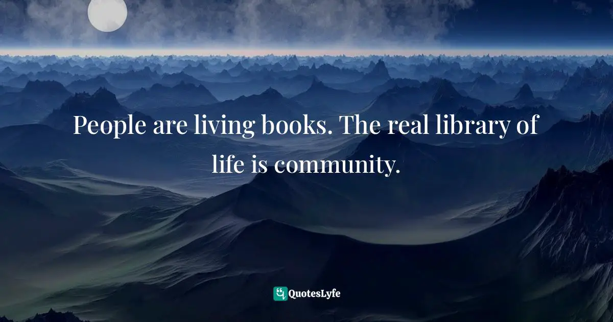 Bryant McGill, Simple Reminders: Inspiration For Living Your Best Life Quotes: "People are living books. The real library of life is community."