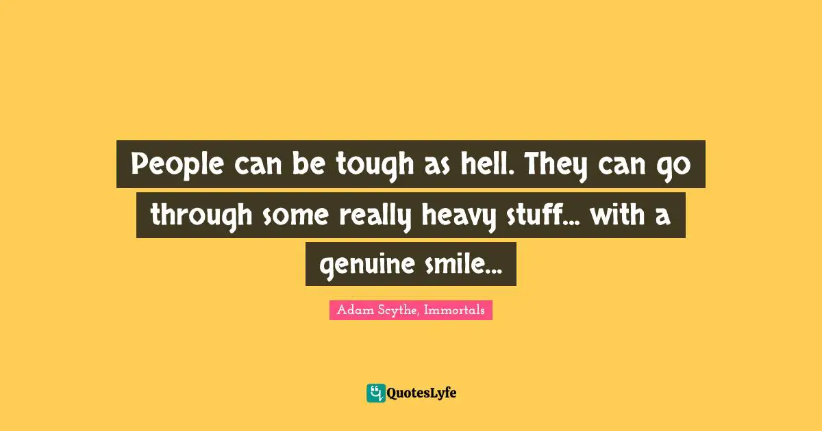 People can be tough as hell. They can go through some really heavy stuff... with a genuine smile...