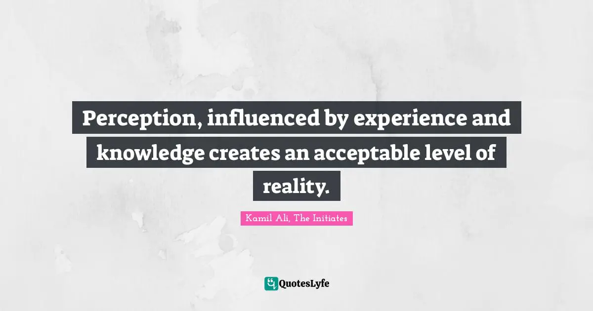 Kamil Ali Quotes: "Perception, influenced by experience and knowledge creates an acceptable level of reality."