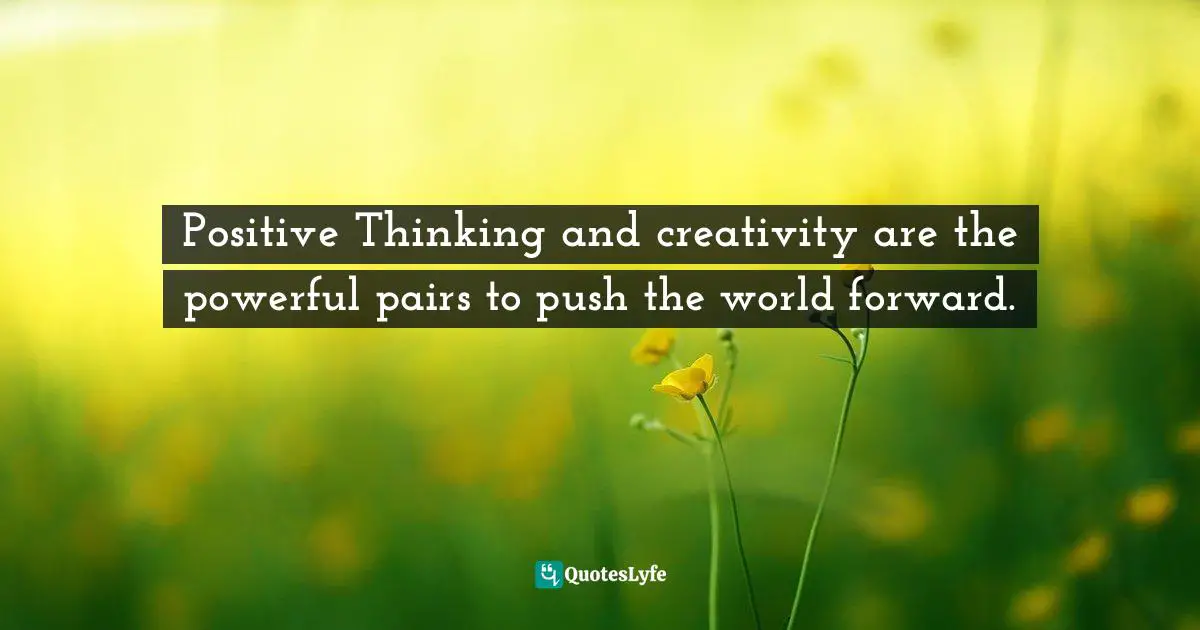 Positive Thinking and creativity are the powerful pairs to push the world forward.