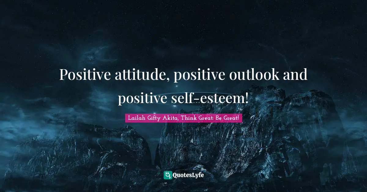 Positive attitude, positive outlook and positive self-esteem!