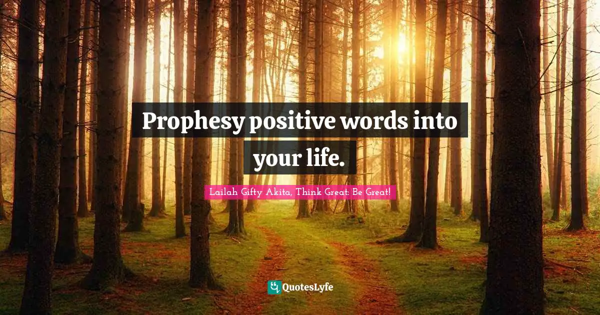 Lailah Gifty Akita, Think Great: Be Great! Quotes: Prophesy positive words into your life.