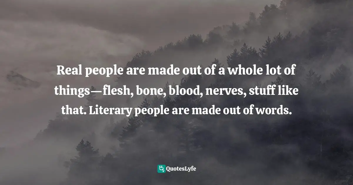 Thomas C. Foster, How To Read Literature Like A Professor: A Lively And Entertaining Guide To Reading Between The Lines Quotes: "Real people are made out of a whole lot of things—flesh, bone, blood, nerves, stuff like that. Literary people are made out of words."