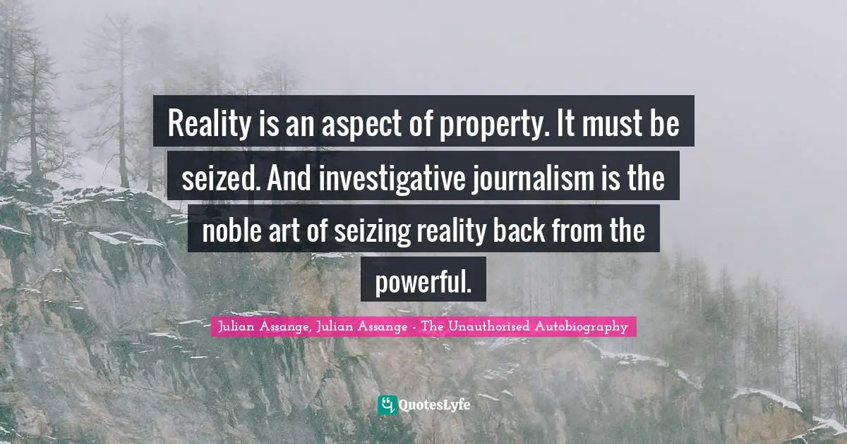 Reality is an aspect of property. It must be seized. And investigative journalism is the noble art of seizing reality back from the powerful.
