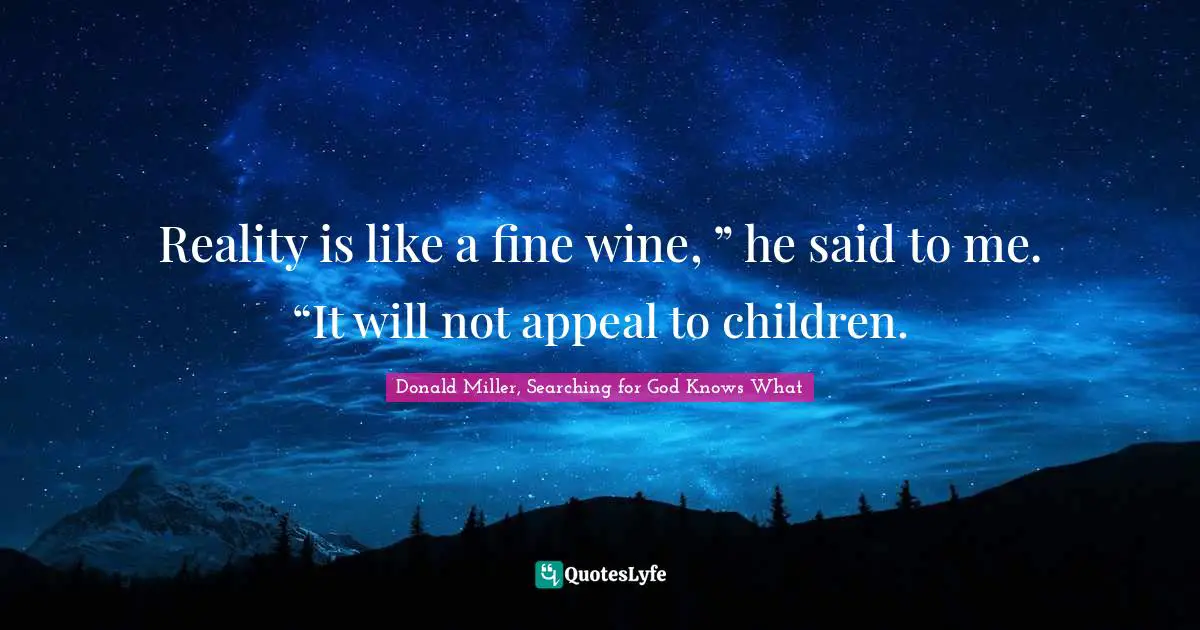 Reality is like a fine wine, ” he said to me. “It will not appeal to children.