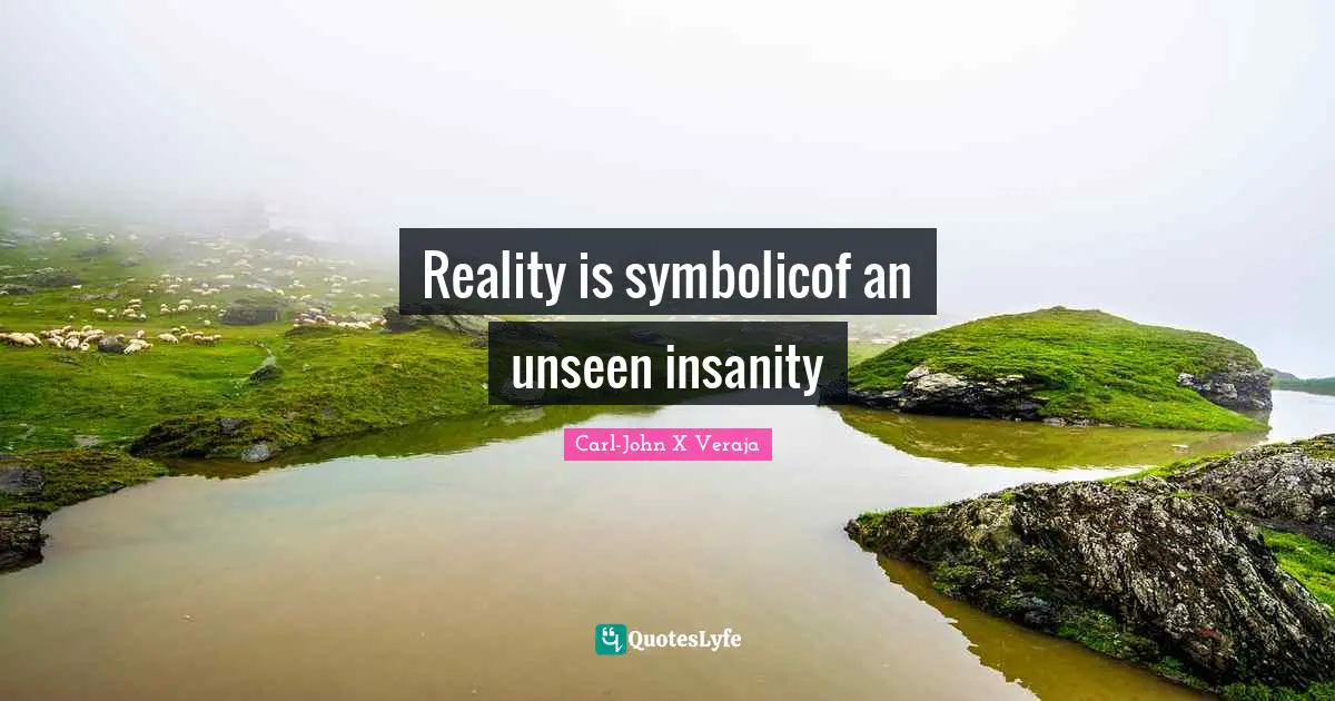 Reality is symbolicof an unseen insanity