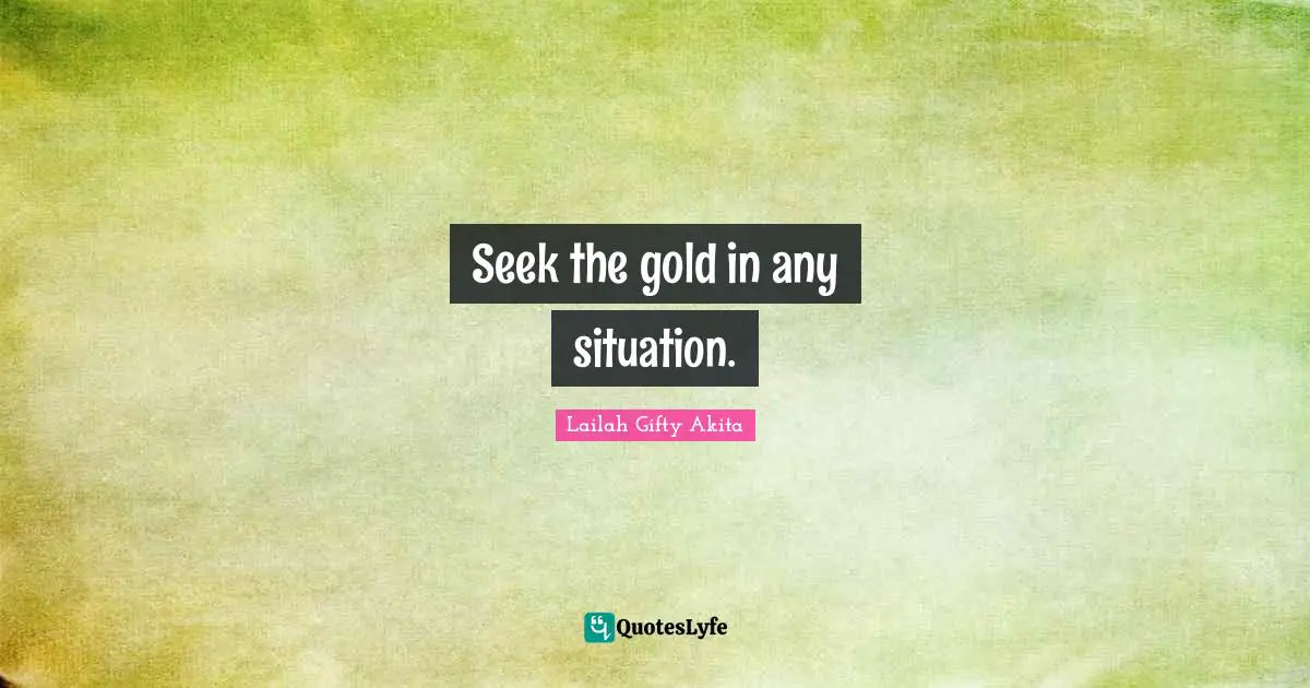 Seek the gold in any situation.