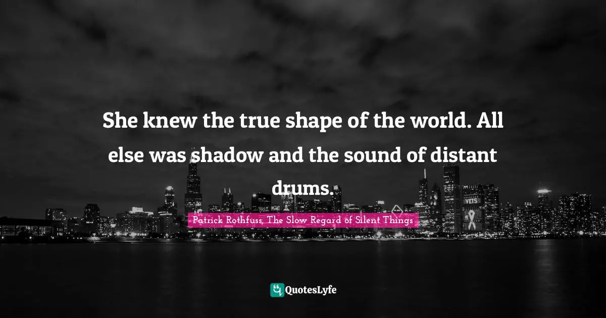 She knew the true shape of the world. All else was shadow and the sound of distant drums.