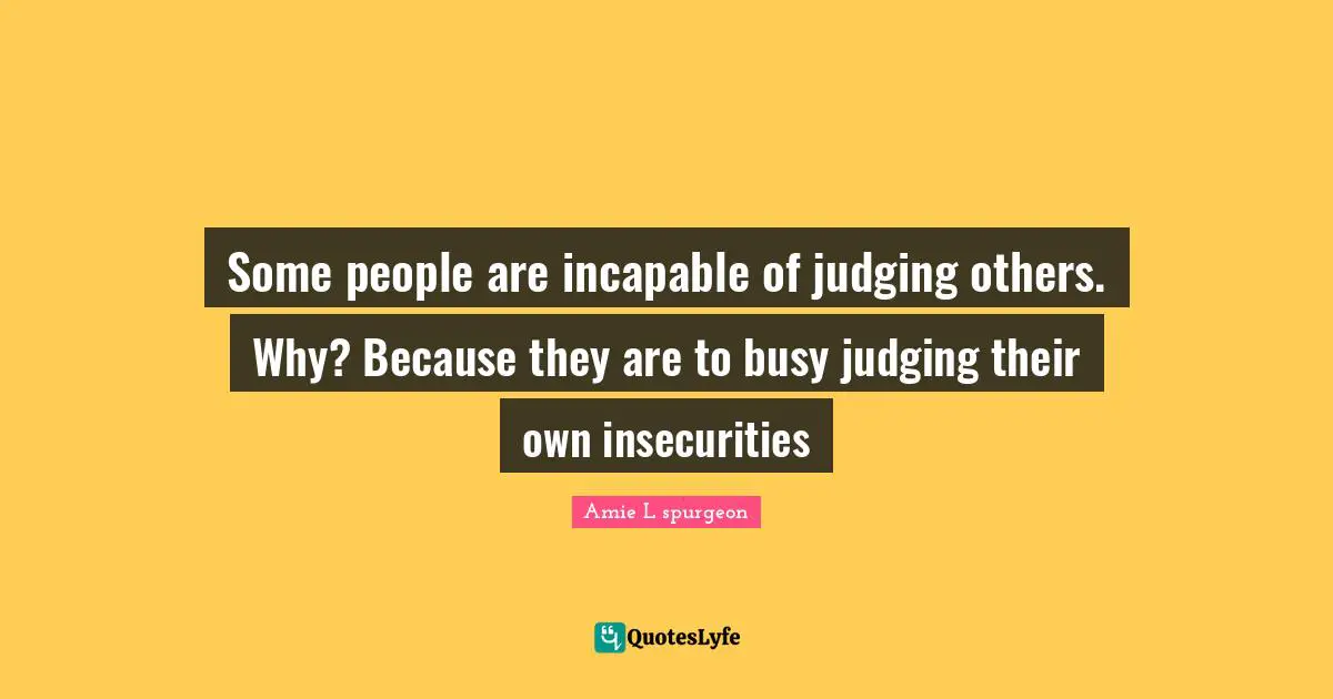 Some people are incapable of judging others. Why? Because they are to busy judging their own insecurities