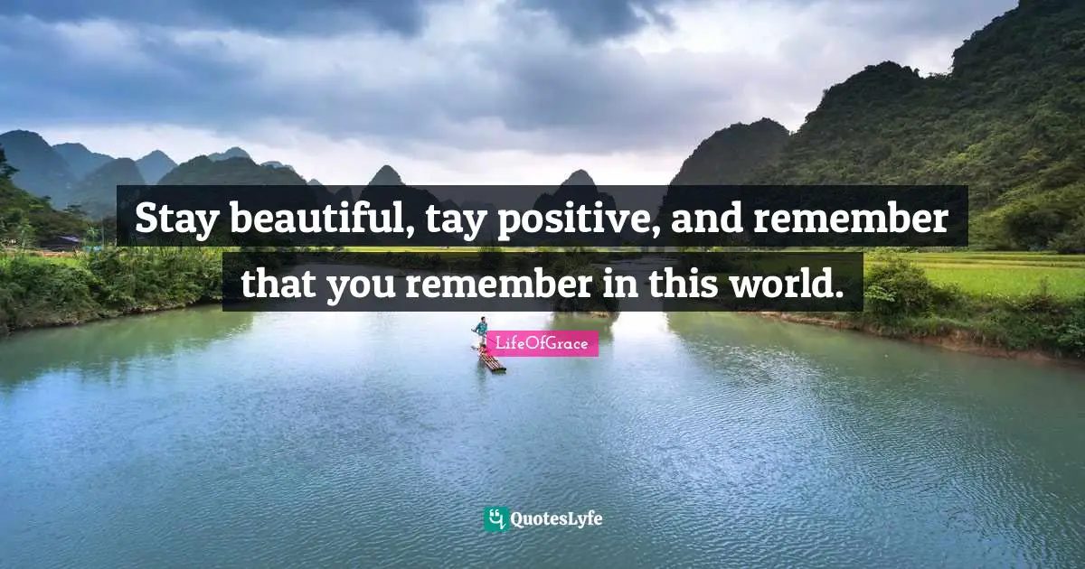 Stay beautiful, tay positive, and remember that you remember in this world.