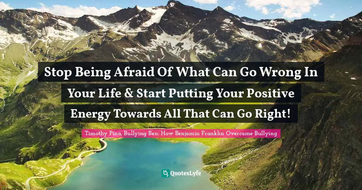 Timothy Pina, Bullying Ben: How Benjamin Franklin Overcame Bullying Quotes: Stop Being Afraid Of What Can Go Wrong In Your Life & Start Putting Your Positive Energy Towards All That Can Go Right!