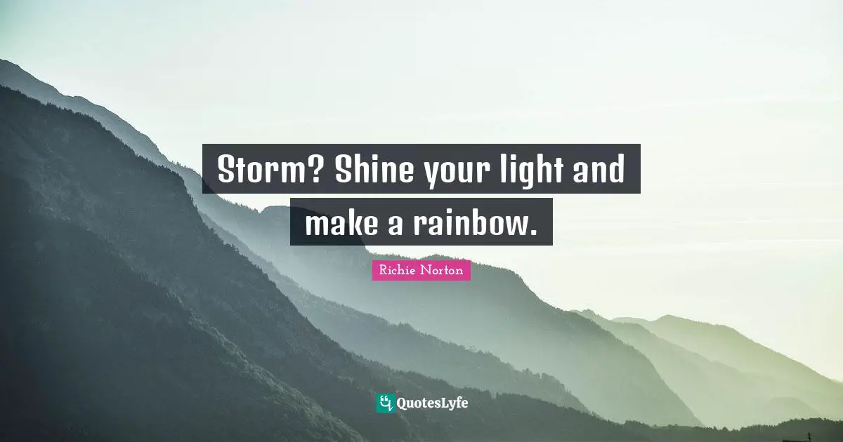 Richie Norton Quotes: "Storm? Shine your light and make a rainbow."