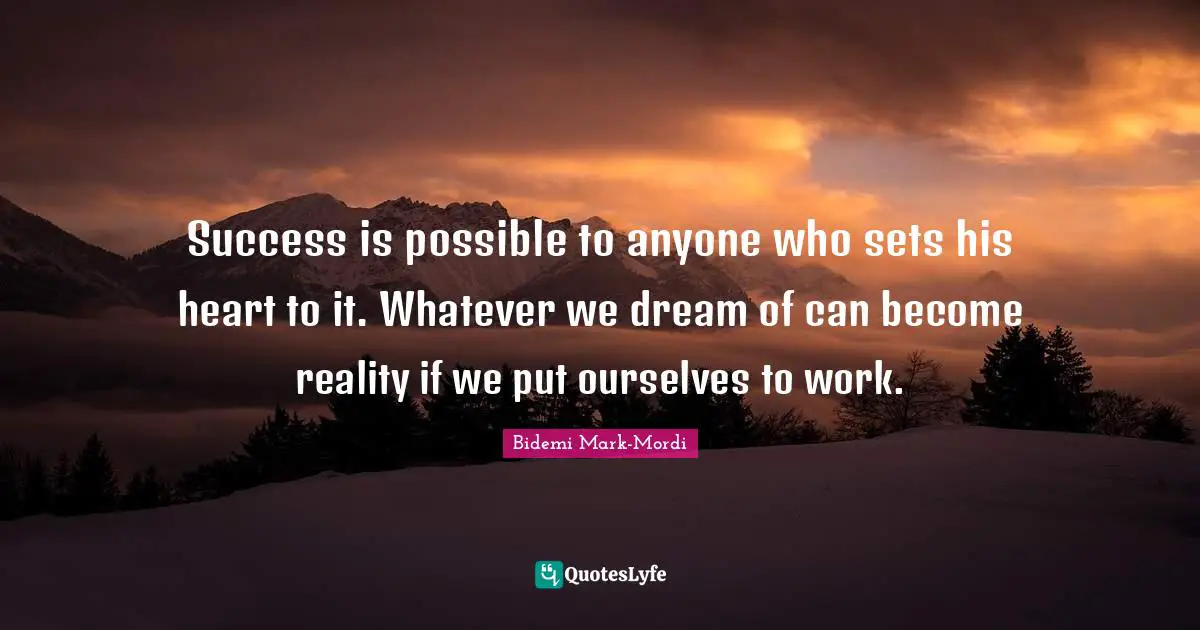 Success is possible to anyone who sets his heart to it. Whatever we dream of can become reality if we put ourselves to work.