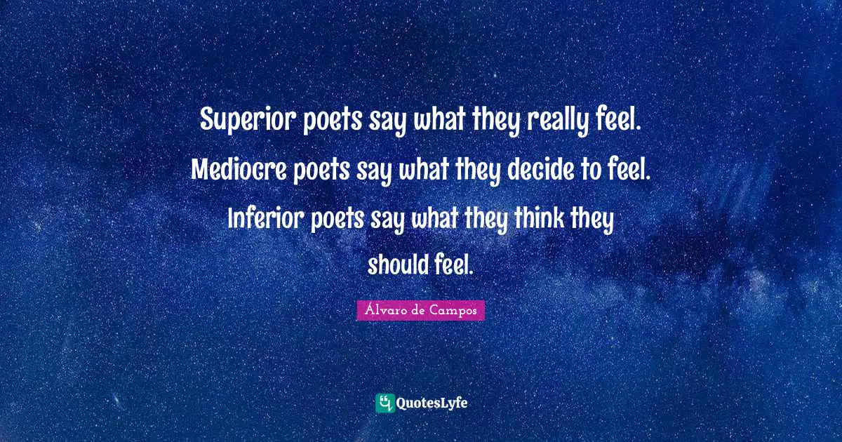 Superior poets say what they really feel. Mediocre poets say what they decide to feel. Inferior poets say what they think they should feel.