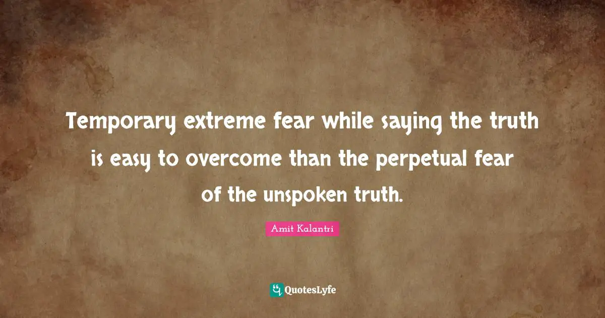 Temporary extreme fear while saying the truth is easy to overcome than the perpetual fear of the unspoken truth.