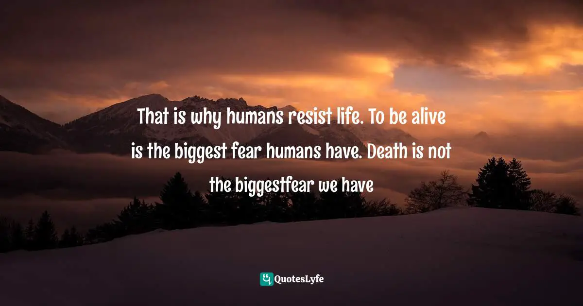 Personal Freedom Quotes: "That is why humans resist life. To be alive is the biggest fear humans have. Death is not the biggestfear we have"