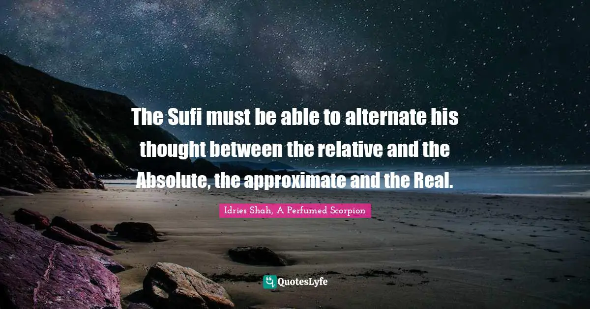 The Sufi must be able to alternate his thought between the relative and the Absolute, the approximate and the Real.