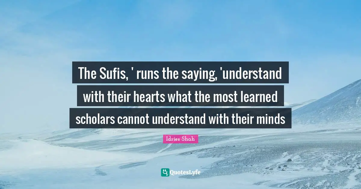 The Sufis, ' runs the saying, 'understand with their hearts what the most learned scholars cannot understand with their minds
