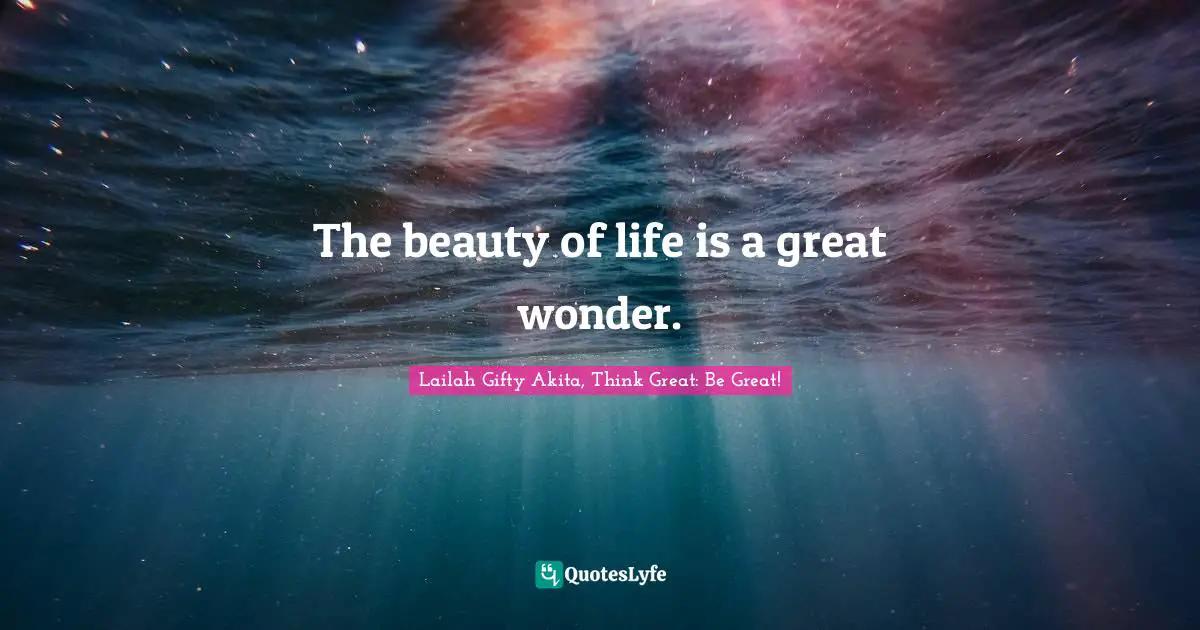 The beauty of life is a great wonder.