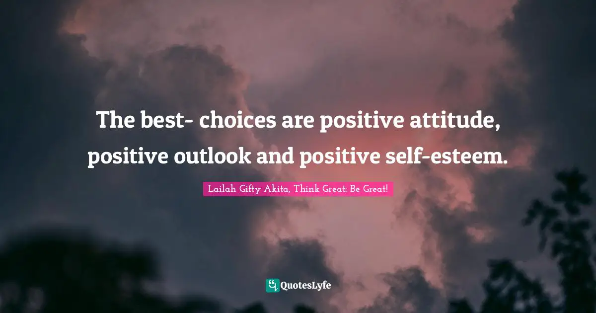 Lailah Gifty Akita, Think Great: Be Great! Quotes: The best- choices are positive attitude, positive outlook and positive self-esteem.
