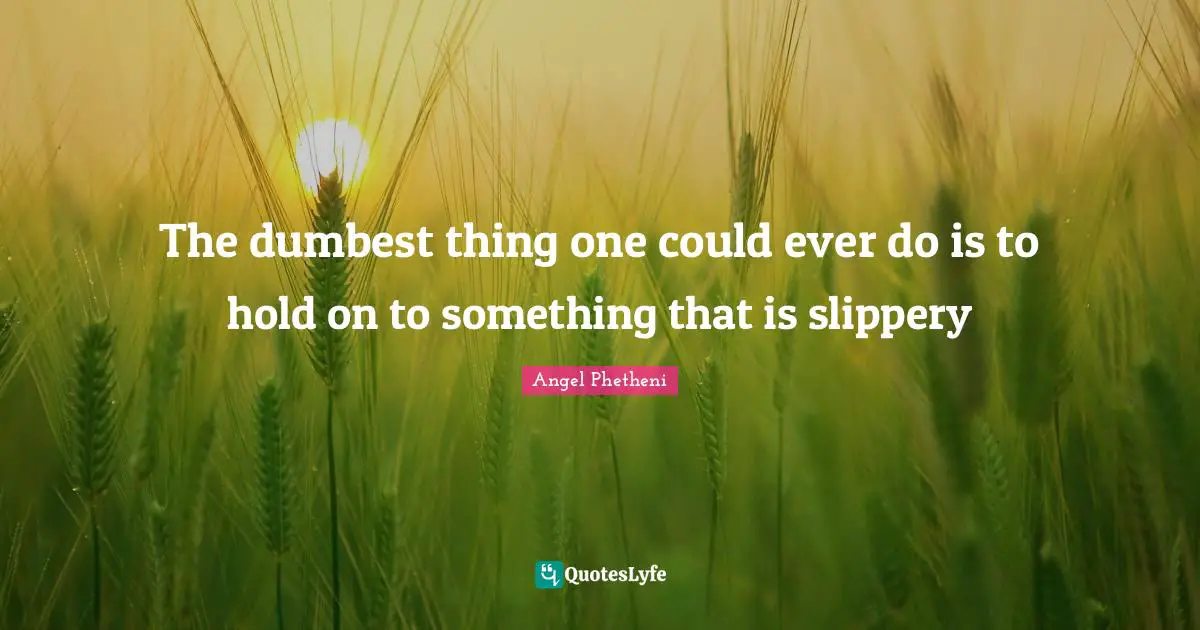 The dumbest thing one could ever do is to hold on to something that is slippery