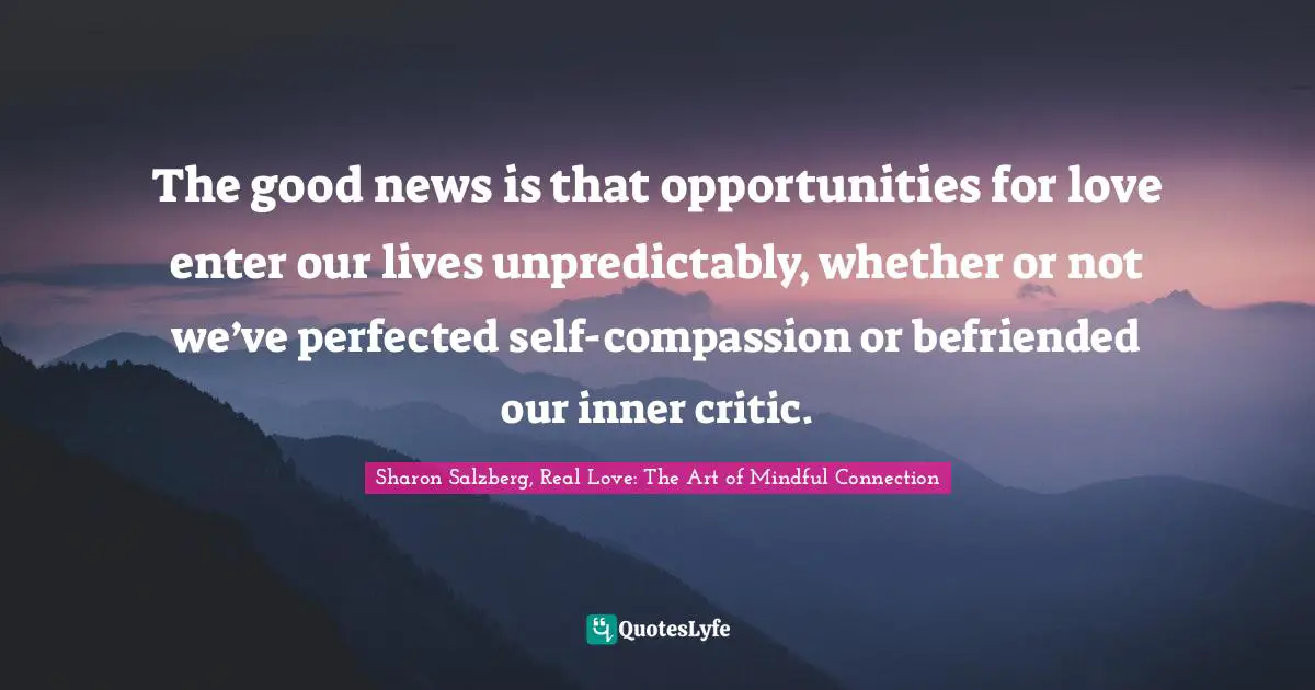 Sharon Salzberg, Real Love: The Art Of Mindful Connection Quotes: "The good news is that opportunities for love enter our lives unpredictably, whether or not we’ve perfected self-compassion or befriended our inner critic."