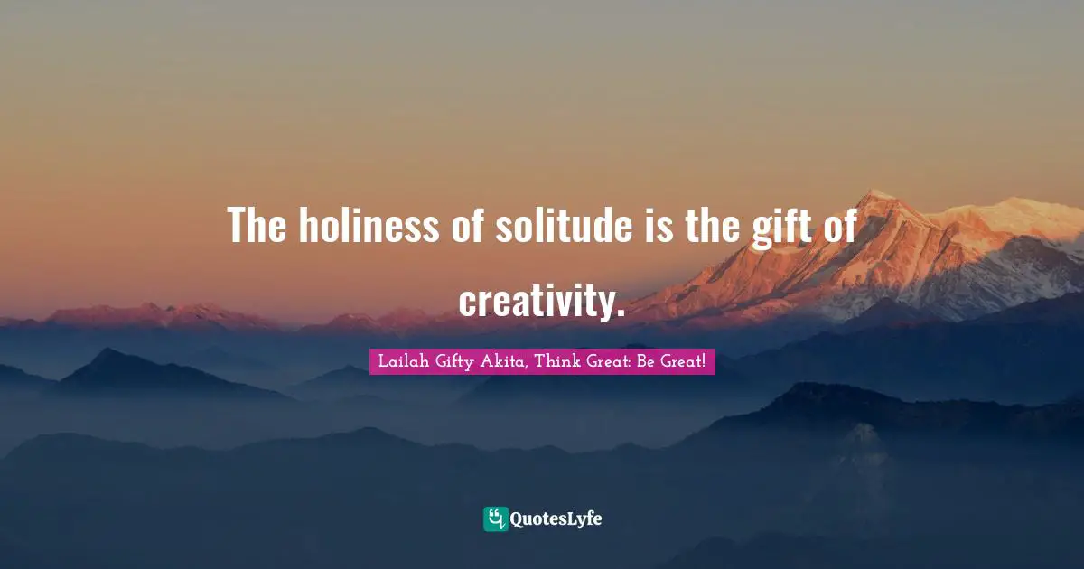 The holiness of solitude is the gift of creativity.