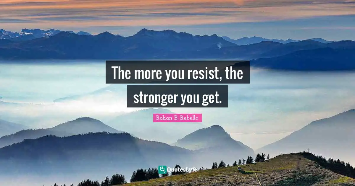 The more you resist, the stronger you get.