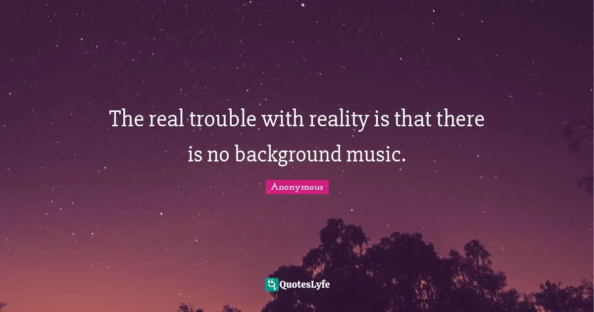 The real trouble with reality is that there is no background music.