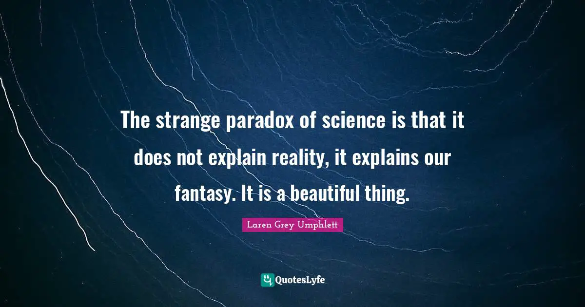 The strange paradox of science is that it does not explain reality, it explains our fantasy. It is a beautiful thing.