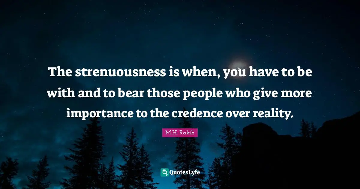 The strenuousness is when, you have to be with and to bear those people who give more importance to the credence over reality.