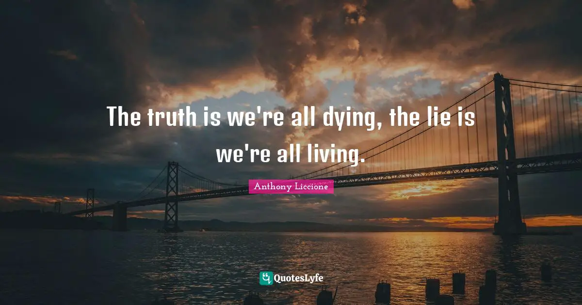 The truth is we're all dying, the lie is we're all living.