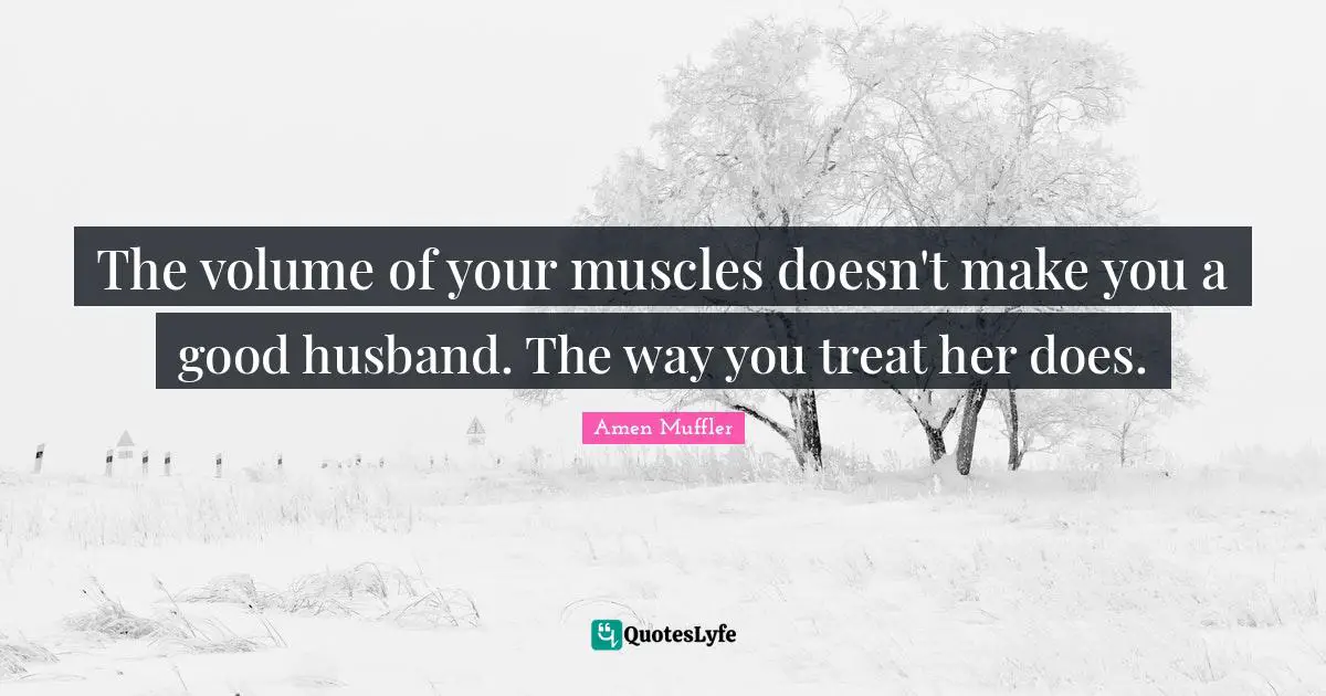 The volume of your muscles doesn't make you a good husband. The way you treat her does.