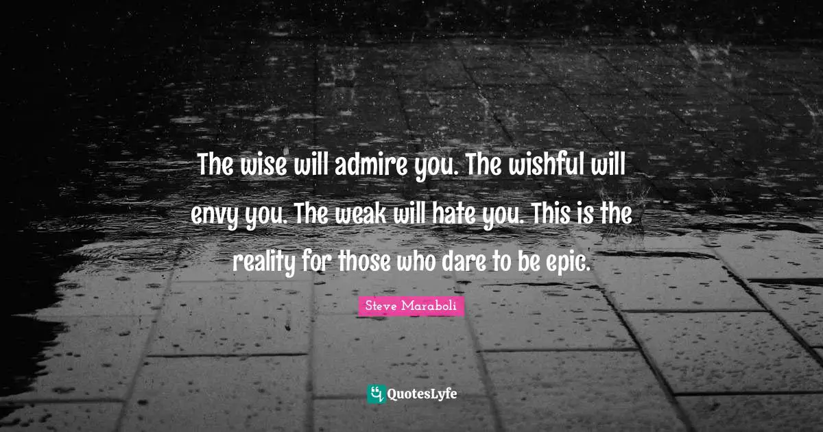 The wise will admire you. The wishful will envy you. The weak will hate you. This is the reality for those who dare to be epic.