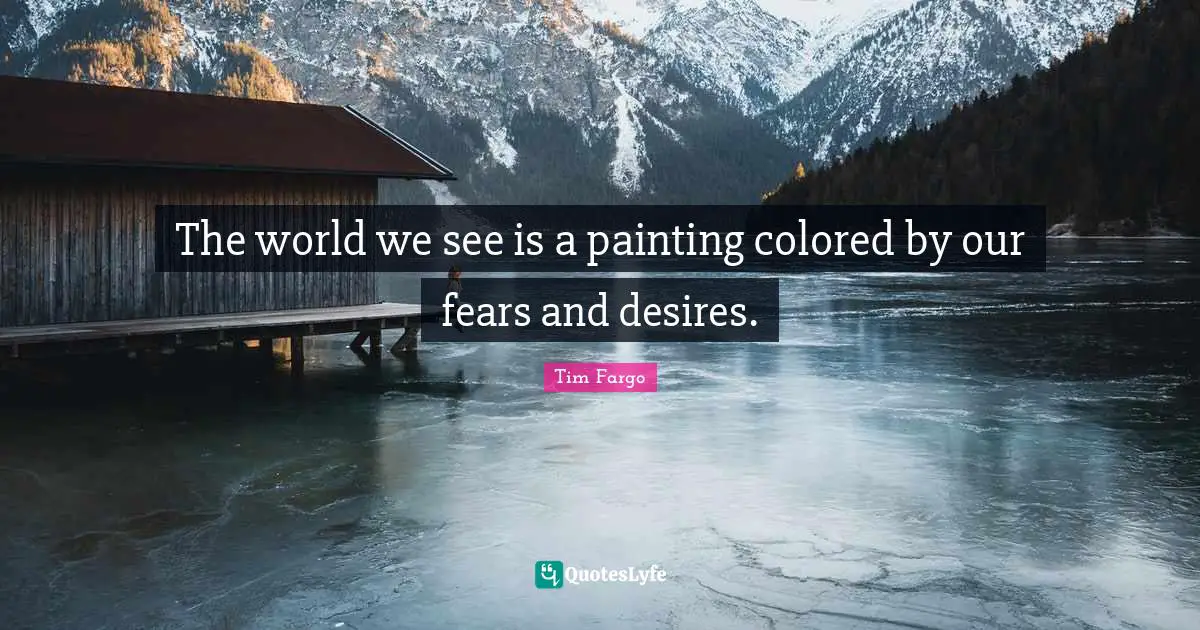 The world we see is a painting colored by our fears and desires.
