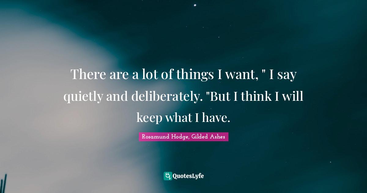 There are a lot of things I want, " I say quietly and deliberately. "But I think I will keep what I have.