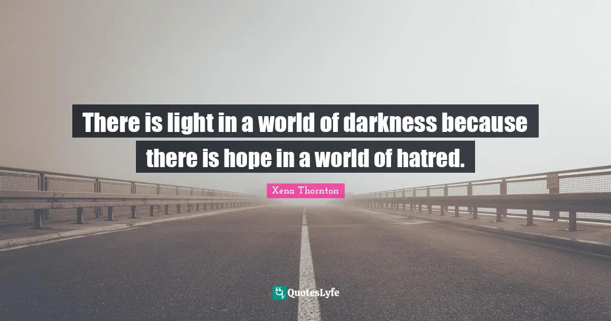 There is light in a world of darkness because there is hope in a world of hatred.