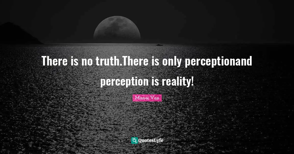 There is no truth.There is only perceptionand perception is reality!