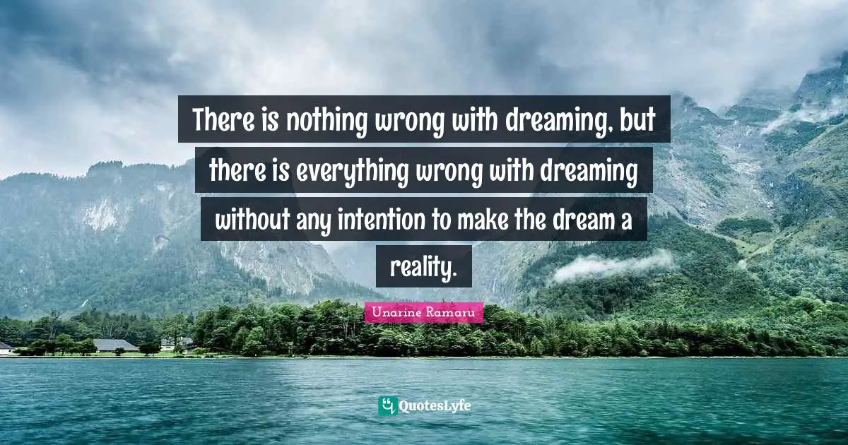 Unarine Ramaru Quotes: There is nothing wrong with dreaming, but there is everything wrong with dreaming without any intention to make the dream a reality.