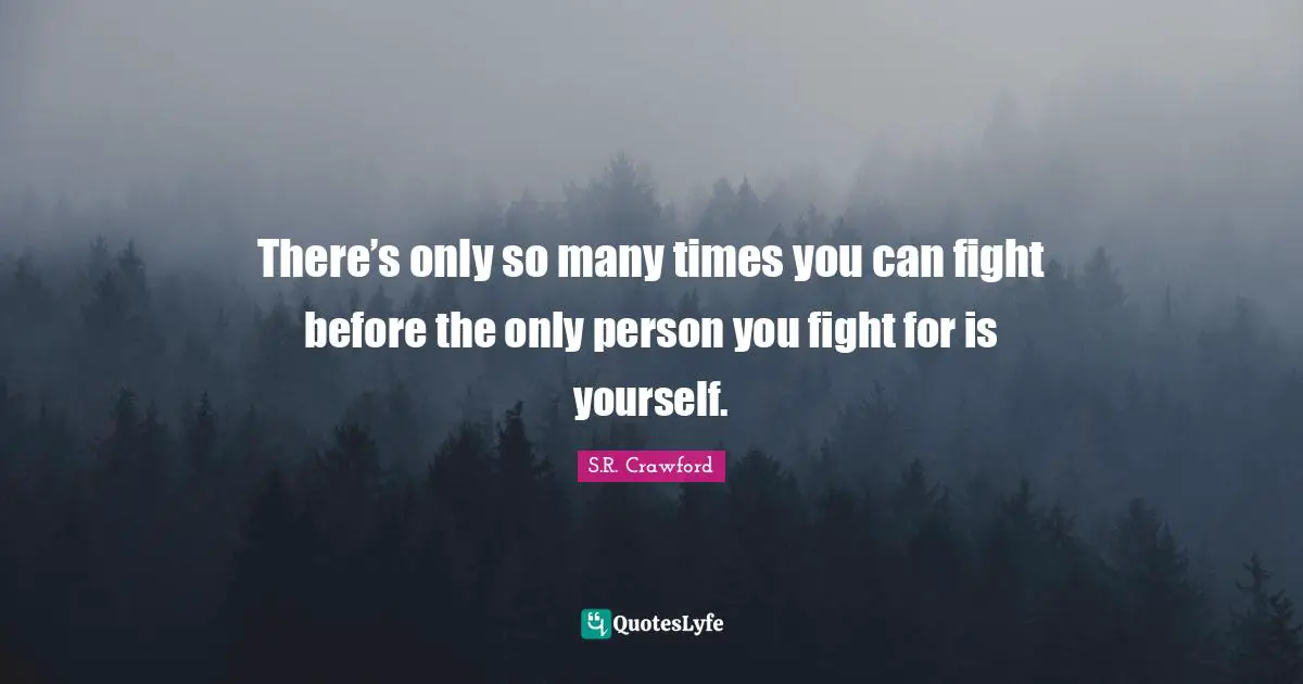 There’s only so many times you can fight before the only person you fight for is yourself.