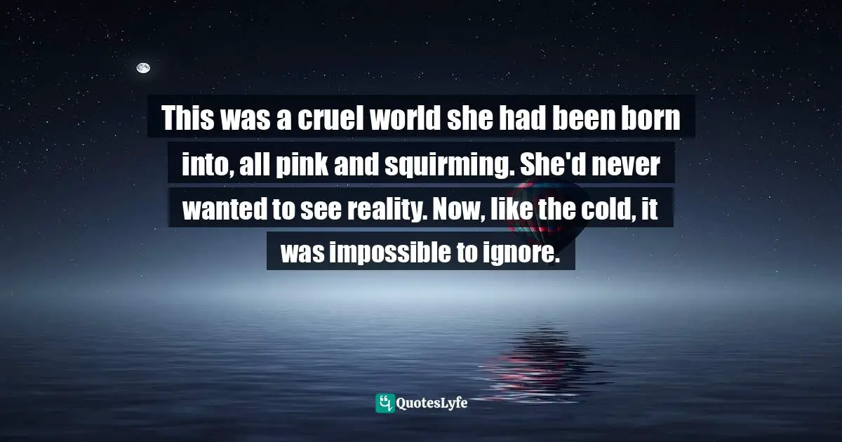 This was a cruel world she had been born into, all pink and squirming. She'd never wanted to see reality. Now, like the cold, it was impossible to ignore.
