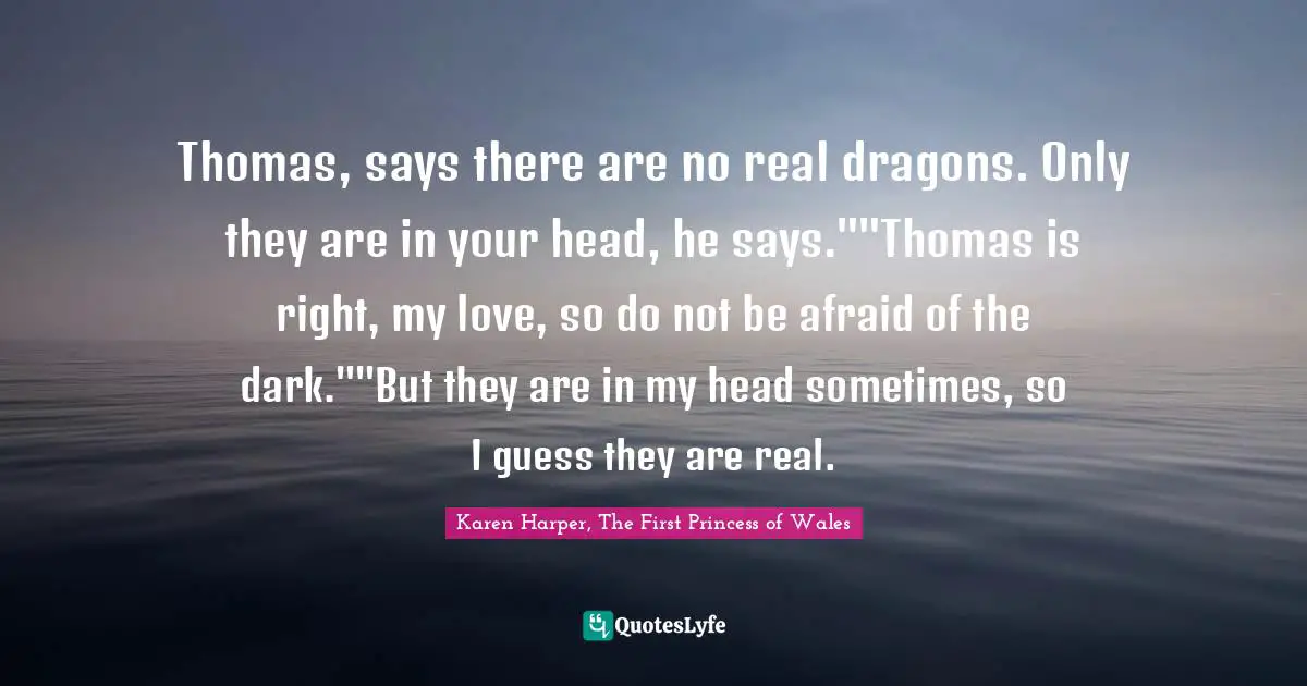 Thomas, says there are no real dragons. Only they are in your head, he says.""Thomas is right, my love, so do not be afraid of the dark.""But they are in my head sometimes, so I guess they are real.
