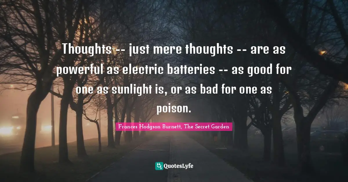 Thoughts -- just mere thoughts -- are as powerful as electric batteries -- as good for one as sunlight is, or as bad for one as poison.